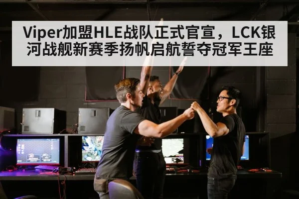 Viper加盟HLE战队正式官宣,LCK银河战舰新赛季扬帆启航誓夺冠军王座